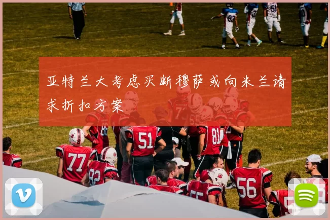 亚特兰大考虑买断穆萨或向米兰请求折扣方案
