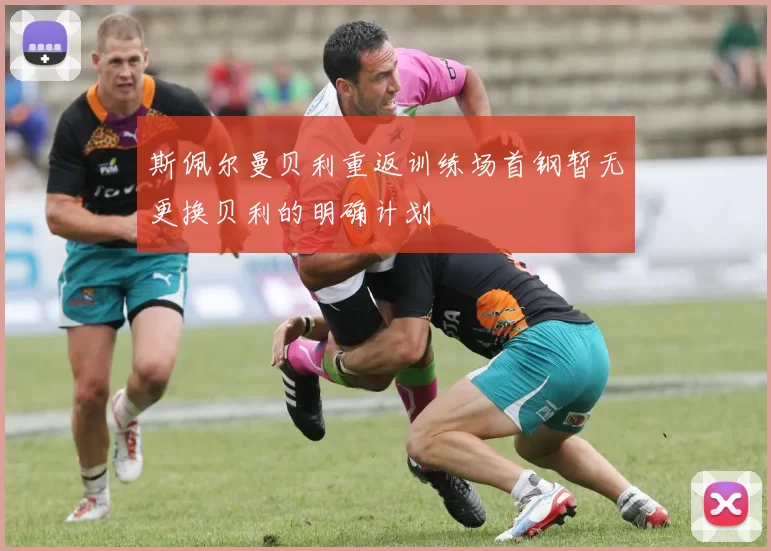 斯佩尔曼贝利重返训练场首钢暂无更换贝利的明确计划
