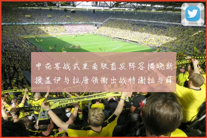 申花客战武里南联首发阵容揭晓新援盖伊与拉唐领衔出战特谢拉与薛庆浩同场竞技
