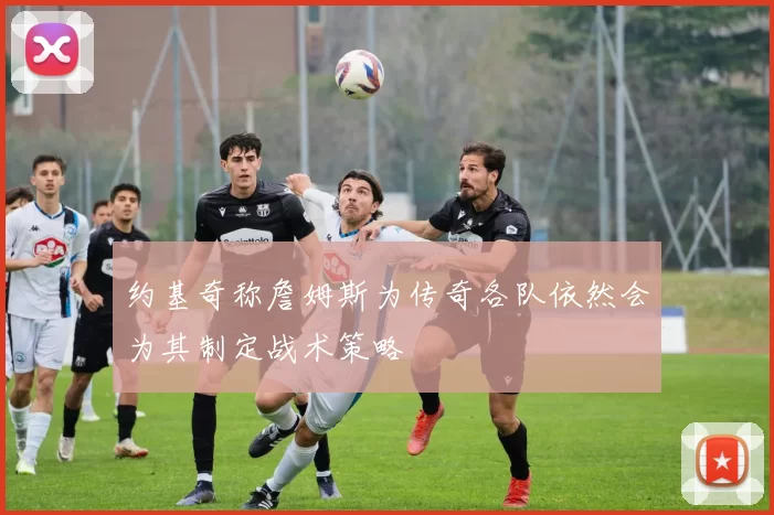 约基奇称詹姆斯为传奇各队依然会为其制定战术策略