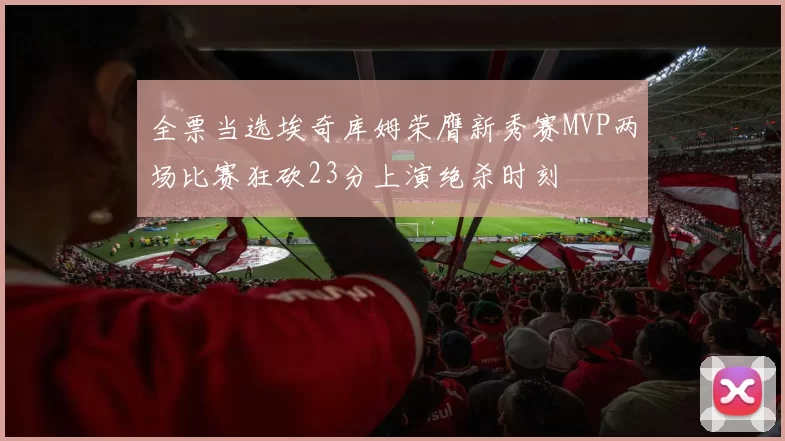 全票当选埃奇库姆荣膺新秀赛MVP两场比赛狂砍23分上演绝杀时刻