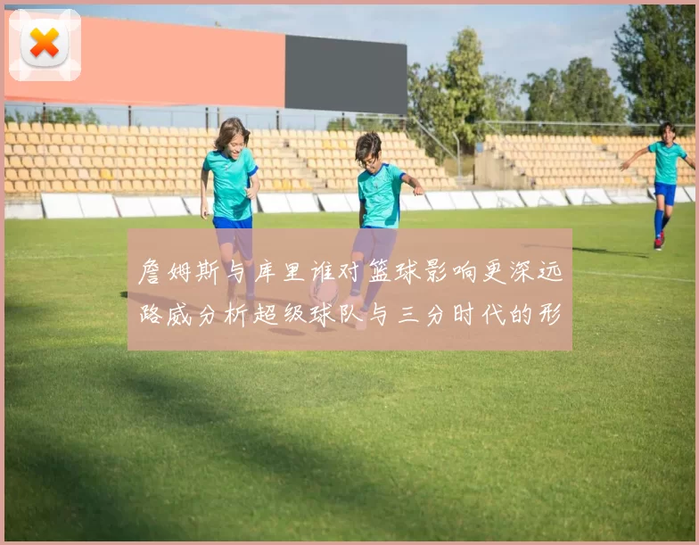 詹姆斯与库里谁对篮球影响更深远路威分析超级球队与三分时代的形成