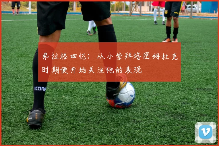 弗拉格回忆：从小崇拜塔图姆杜克时期便开始关注他的表现