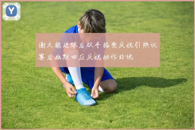 谢文能进球后双手插兜庆祝引热议赛后幽默回应庆祝动作好玩