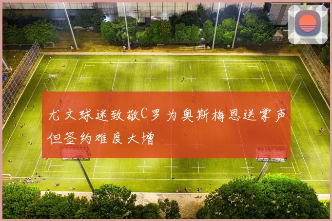 尤文球迷致敬C罗为奥斯梅恩送掌声但签约难度大增