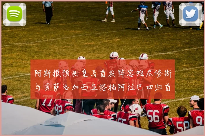 阿斯报预测皇马首发阵容维尼修斯与贡萨洛加西亚搭档阿拉巴回归首发位置