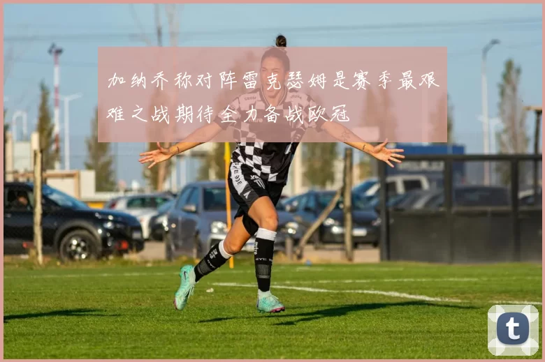 加纳乔称对阵雷克瑟姆是赛季最艰难之战期待全力备战欧冠