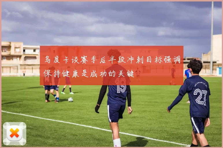 乌度卡谈赛季后半段冲刺目标强调保持健康是成功的关键