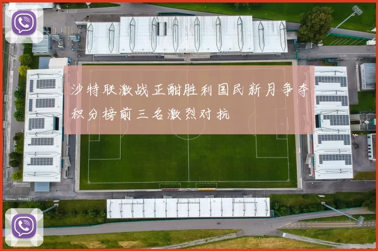沙特联激战正酣胜利国民新月争夺积分榜前三名激烈对抗