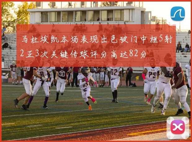马杜埃凯本场表现出色破门中框5射2正3次关键传球评分高达82分