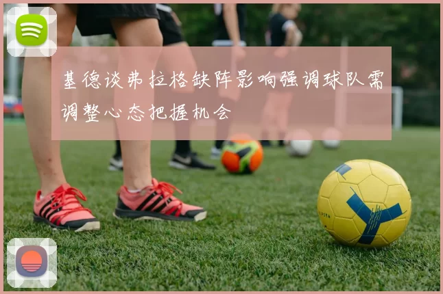 基德谈弗拉格缺阵影响强调球队需调整心态把握机会