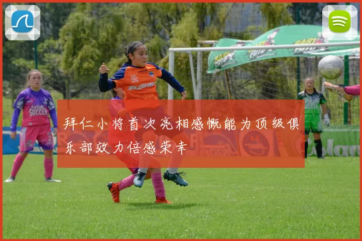 拜仁小将首次亮相感慨能为顶级俱乐部效力倍感荣幸