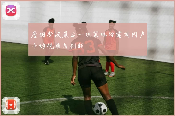 詹姆斯谈最后一攻策略称需询问卢卡的视角与判断