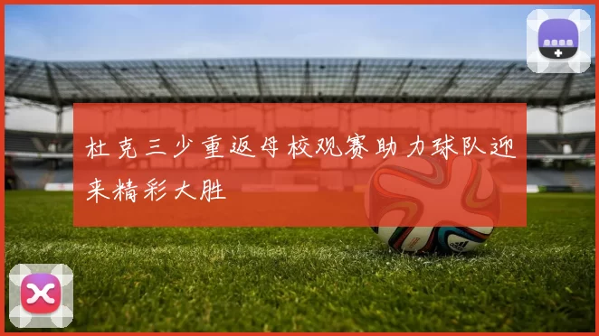 杜克三少重返母校观赛助力球队迎来精彩大胜