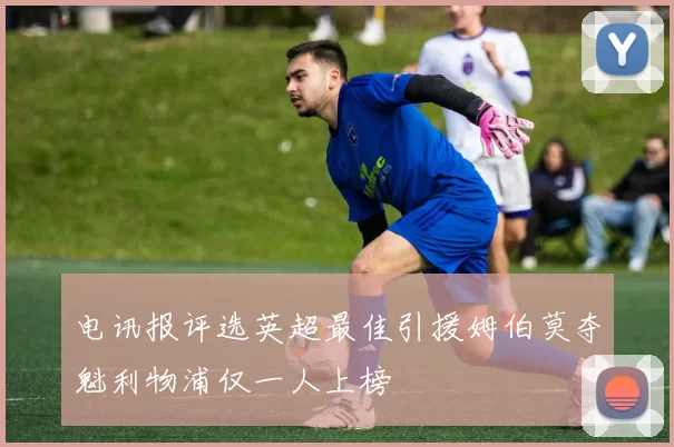 电讯报评选英超最佳引援姆伯莫夺魁利物浦仅一人上榜