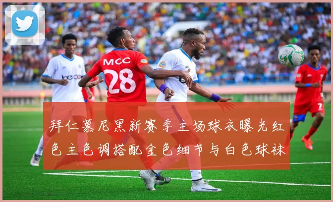 拜仁慕尼黑新赛季主场球衣曝光红色主色调搭配金色细节与白色球袜设计