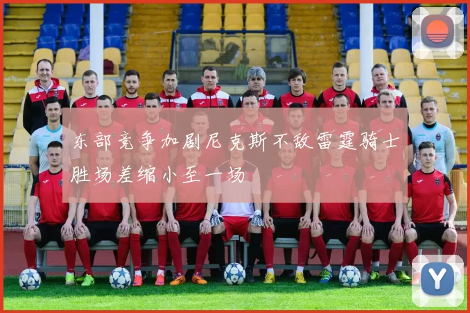 东部竞争加剧尼克斯不敌雷霆骑士胜场差缩小至一场