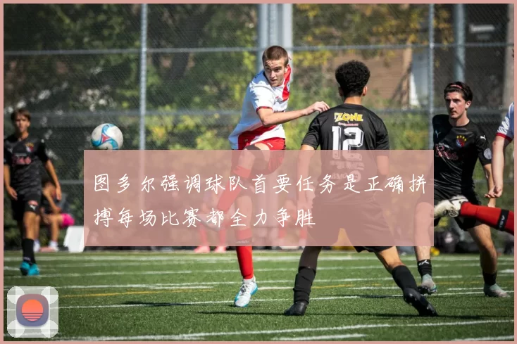 图多尔强调球队首要任务是正确拼搏每场比赛都全力争胜