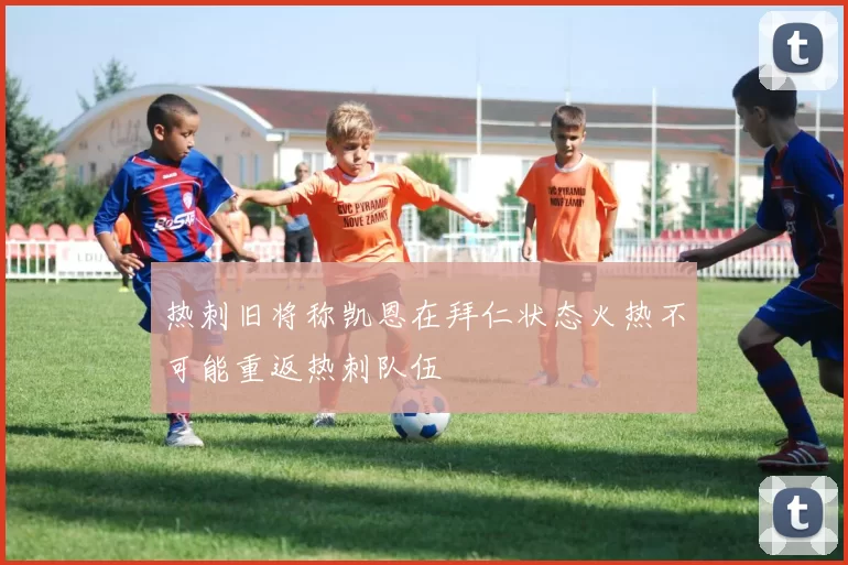 热刺旧将称凯恩在拜仁状态火热不可能重返热刺队伍