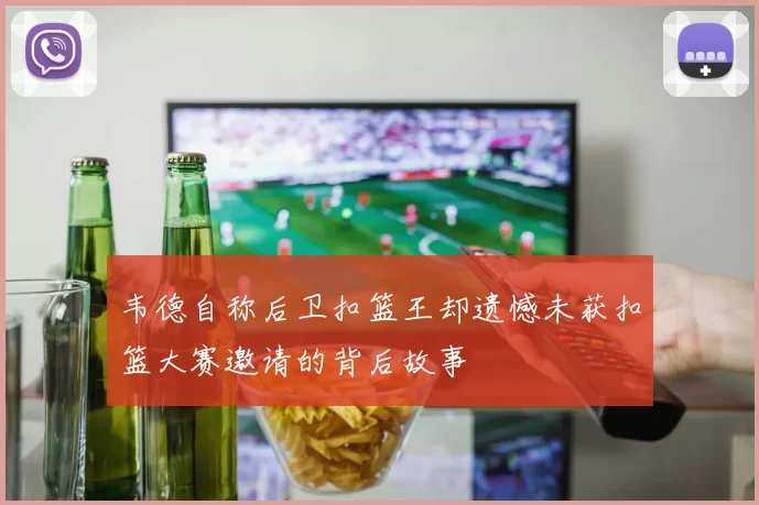 韦德自称后卫扣篮王却遗憾未获扣篮大赛邀请的背后故事