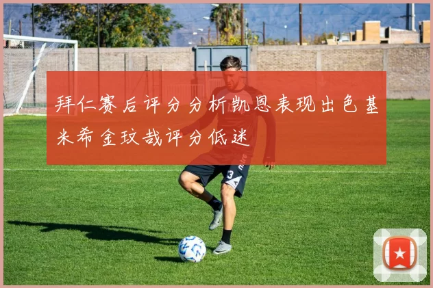 拜仁赛后评分分析凯恩表现出色基米希金玟哉评分低迷