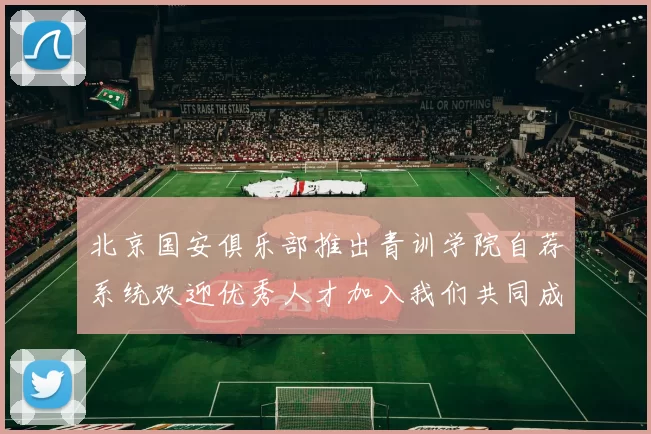 北京国安俱乐部推出青训学院自荐系统欢迎优秀人才加入我们共同成长
