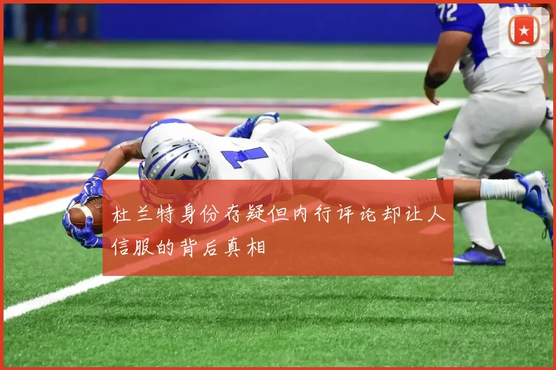 杜兰特身份存疑但内行评论却让人信服的背后真相