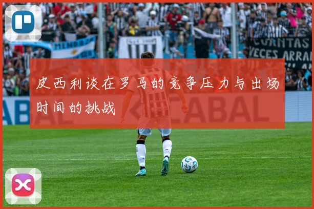 皮西利谈在罗马的竞争压力与出场时间的挑战