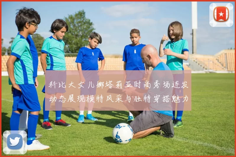 科比大女儿娜塔莉亚时尚秀场连发动态展现模特风采与独特穿搭魅力