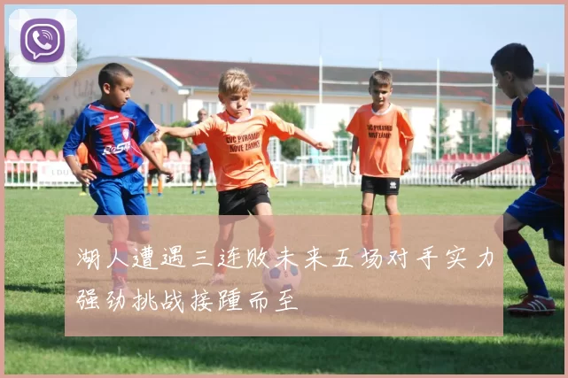 湖人遭遇三连败未来五场对手实力强劲挑战接踵而至